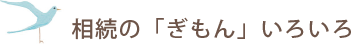 「相続の「ぎもん」いろいろ」
