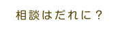 相談はだれに？