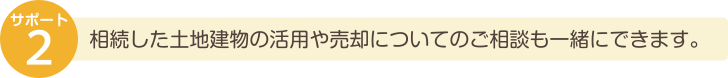 相続した土地建物の活用や売却についてのご相談も一緒にできます。